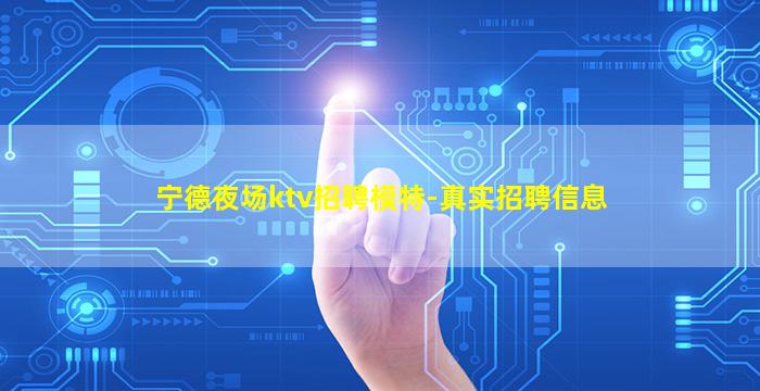 宁德夜场ktv招聘模特-真实招聘信息
