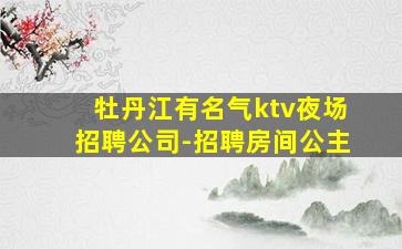 牡丹江有名气ktv夜场招聘公司-招聘房间公主