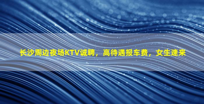 长沙周边夜场KTV诚聘，高待遇报车费，女生速来
